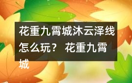 花重九霄城沐云澤線怎么玩？ 花重九霄城傅攻略沐云澤線