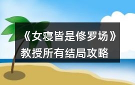 《女寢皆是修羅場》教授所有結局攻略