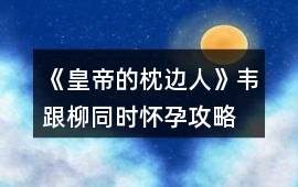 《皇帝的枕邊人》韋跟柳同時懷孕攻略