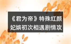 《君為帝》特殊紅顏妃嬪初次相遇劇情攻略