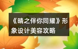 《晴之伴你同耀》形象設計美容攻略