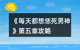 《每天都想恁死男神》第五章攻略