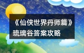 《仙俠世界丹師篇》琉璃谷答案攻略