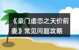 《豪門虐戀之天價前妻》常見問題攻略