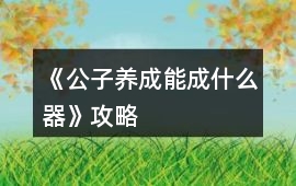《公子養成能成什么器》攻略
