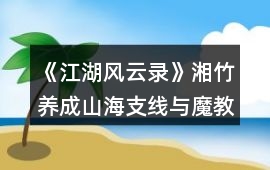 《江湖風云錄》湘竹養(yǎng)成山海支線與魔教支線到副本攻略