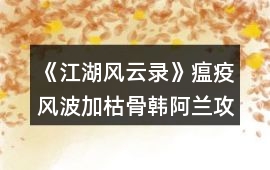 《江湖風云錄》瘟疫風波加枯骨韓阿蘭攻略