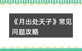 《月出處天子》常見問題攻略