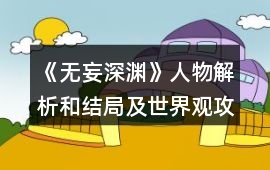 《無妄深淵》人物解析和結局及世界觀攻略