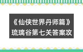 《仙俠世界丹師篇》琉璃谷第七關答案攻略