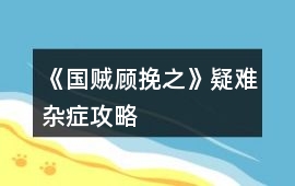 《國賊顧挽之》疑難雜癥攻略