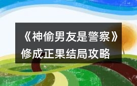 《神偷男友是警察》修成正果結局攻略