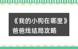 《我的小狗在哪里》爸爸線結局攻略