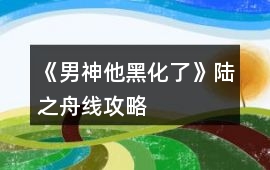 《男神他黑化了》陸之舟線攻略