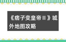《痞子變皇帝Ⅱ》城外地圖攻略
