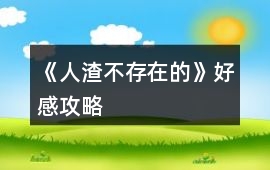 《人渣不存在的》好感攻略