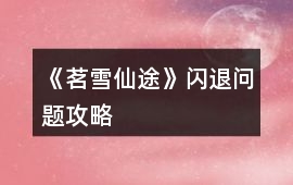 《茗雪仙途》閃退問題攻略