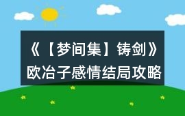 《【夢間集】鑄劍》歐冶子感情結局攻略