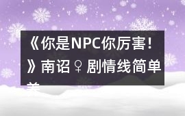 《你是NPC你厲害！》南詔♀劇情線簡單養(yǎng)成攻略