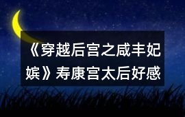 《穿越后宮之咸豐妃嬪》壽康宮太后好感值加成攻略