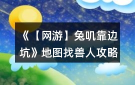《【網(wǎng)游】兔嘰靠邊坑》地圖找獸人攻略