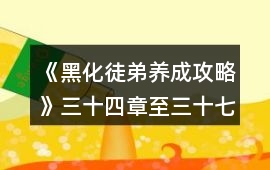 《黑化徒弟養成攻略》三十四章至三十七章黑化攻略