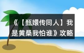 《【甄嬛傳同人】我是黃桑我怕誰》攻略