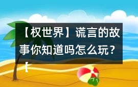 【權(quán)世界】謊言的故事你知道嗎怎么玩？【權(quán)世界】謊言的故事你知道嗎攻略