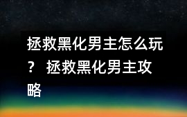 拯救黑化男主怎么玩？ 拯救黑化男主攻略