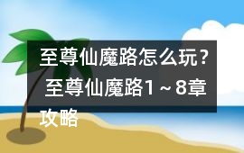 至尊仙魔路怎么玩？ 至尊仙魔路1～8章攻略