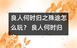 良人何時(shí)歸之殊途怎么玩？ 良人何時(shí)歸之殊途攻略