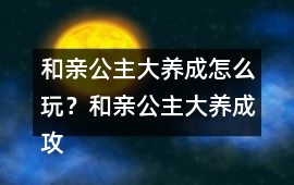 和親公主大養(yǎng)成怎么玩？和親公主大養(yǎng)成攻略