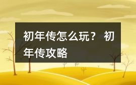 初年傳怎么玩？ 初年傳攻略