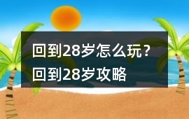 回到28歲怎么玩？ 回到28歲攻略