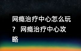 網癮治療中心怎么玩？ 網癮治療中心攻略