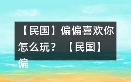 【民國】偏偏喜歡你怎么玩？ 【民國】偏偏喜歡你攻略