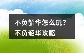 不負韶華怎么玩？ 不負韶華攻略