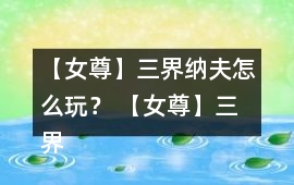 【女尊】三界納夫怎么玩？ 【女尊】三界納夫攻略