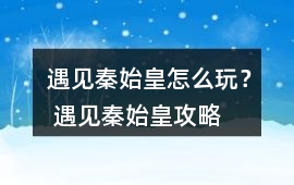 遇見秦始皇怎么玩？ 遇見秦始皇攻略