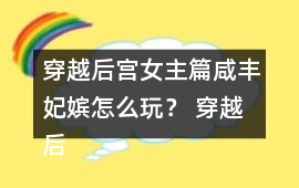 穿越后宮女主篇咸豐妃嬪怎么玩？ 穿越后宮女主篇咸豐妃嬪攻略