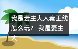 我是妻主大人秦王線怎么玩？ 我是妻主大人秦王線攻略