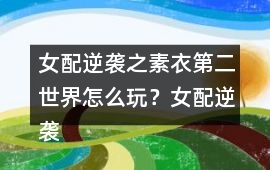 女配逆襲之素衣第二世界怎么玩？女配逆襲之素衣第二世界攻略