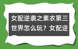 女配逆襲之素衣第三世界怎么玩？女配逆襲之素衣第三世界攻略