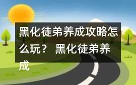 黑化徒弟養(yǎng)成攻略怎么玩？ 黑化徒弟養(yǎng)成攻略攻略