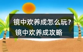 鏡中歡養成怎么玩？ 鏡中歡養成攻略