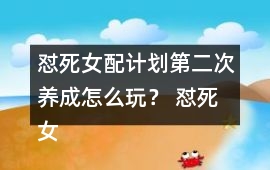懟死女配計劃第二次養成怎么玩？ 懟死女配計劃第二次養成攻略