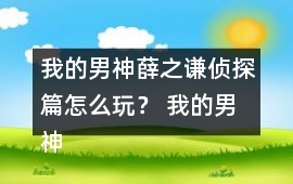 我的男神薛之謙偵探篇怎么玩？ 我的男神薛之謙偵探篇攻略