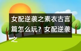 女配逆襲之素衣古言篇怎么玩？女配逆襲之素衣古言篇攻略