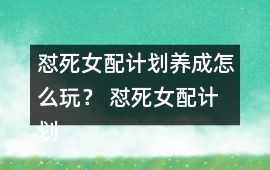 懟死女配計劃養(yǎng)成怎么玩？ 懟死女配計劃養(yǎng)成攻略