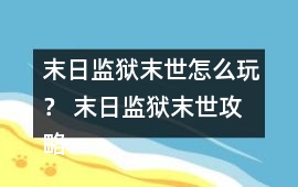 末日監(jiān)獄末世怎么玩？ 末日監(jiān)獄末世攻略